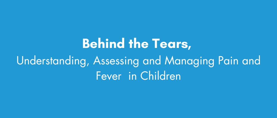 Behind the Tears Understanding, Assessing and Managing Pain and Fever in Children 