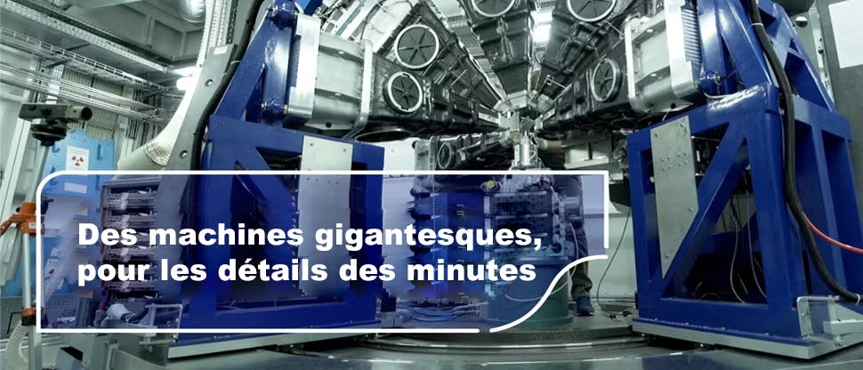 Des machines gigantesques, pour les moindres détails