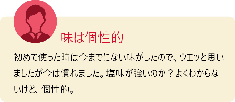 味は個性的 初めて使った時は今までにない味がしたので、ウエッと思いましたが今は慣れました。塩味が強いのか？よくわからないけど、個性的。