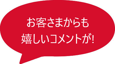 お客さまからも 嬉しいコメントが!