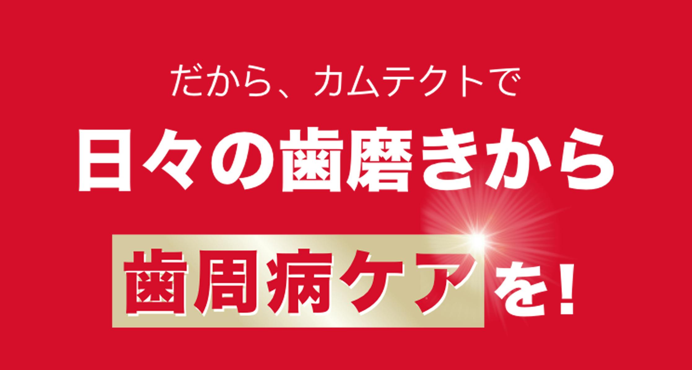 だから、カムテクトで 日々の歯磨きから 歯周病ケアを!