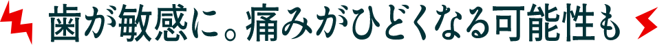 歯が敏感に。痛みがひどくなる可能性も