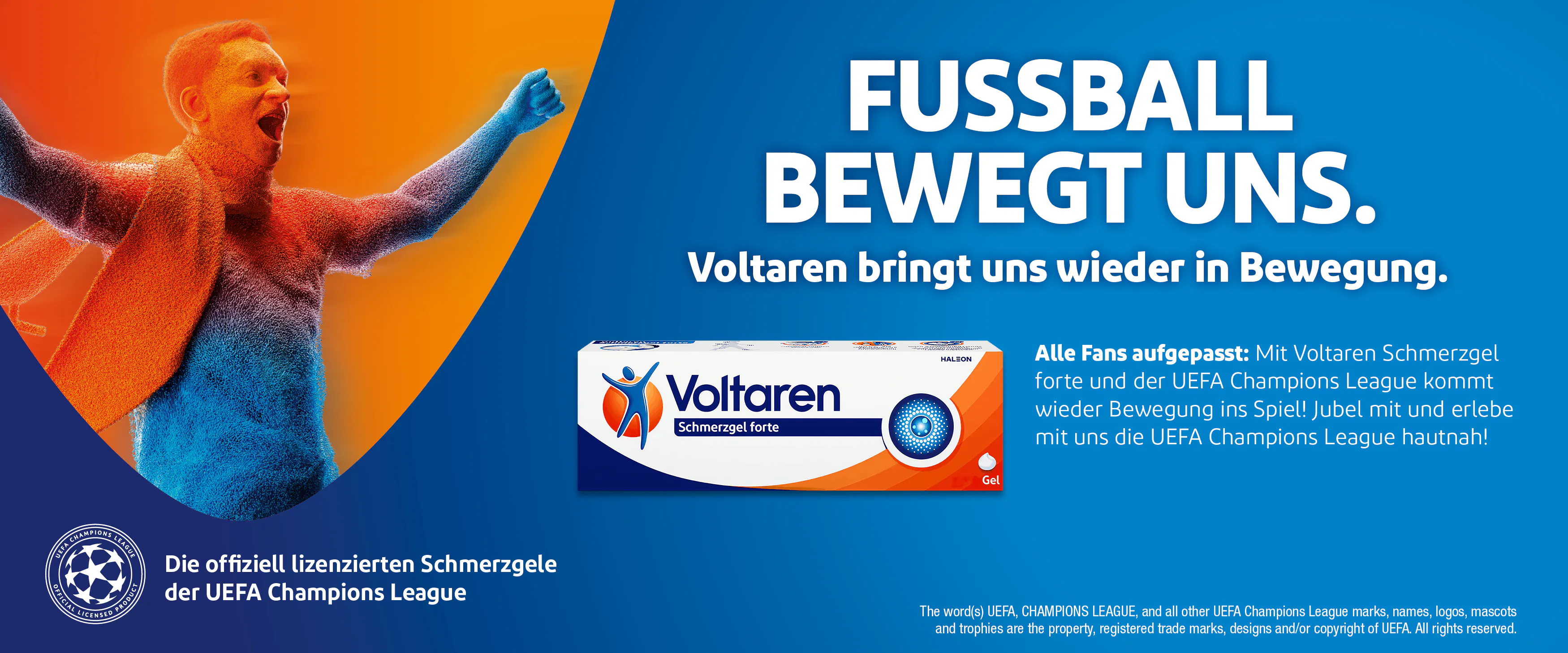 FUSSBALL BEWEGT UNS. Voltaren bringt uns wieder in Bewegung. Alle Fans aufgepasst: Mit Voltaren Schmerzgel forte und der UEFA Champions League kommt wieder Bewegung ins Spiel! Jubel mit und erlebe mit uns die UEFA Champions League hautnah!